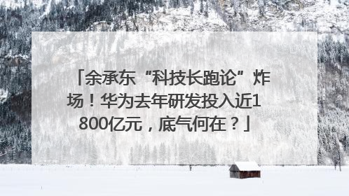 余承东“科技长跑论”炸场！华为去年研发投入近1800亿元，底气何在？